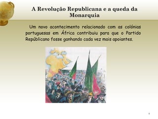 A Revolução Republicana e a queda da Monarquia Um novo acontecimento relacionado com as colónias portuguesas em África contribuiu para que o Partido Repúblicano fosse ganhando cada vez mais apoiantes. 