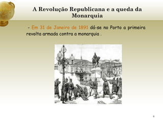 A Revolução Republicana e a queda da Monarquia -  Em 31 de Janeiro de 1891  dá-se no Porto a primeira revolta armada contra a monarquia  .   