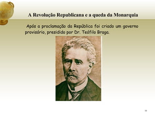 A Revolução Republicana e a queda da Monarquia   Após a proclamação da República foi criado um governo provisório, presidido por Dr. Teófilo Braga.   