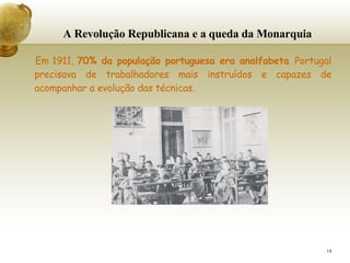 A Revolução Republicana e a queda da Monarquia   Em 1911,  70% da população portuguesa era analfabeta . Portugal precisava de trabalhadores mais instruídos e capazes de acompanhar a evolução das técnicas.  