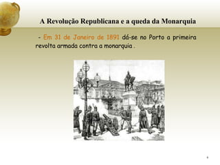 A Revolução Republicana e a queda da Monarquia -  Em 31 de Janeiro de 1891  dá-se no Porto a primeira revolta armada contra a monarquia  .   