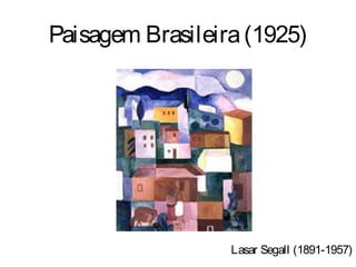 Paisagem Brasileira (1925)




                  Lasar Segall (1891-1957)
 
