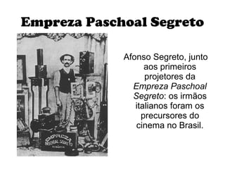 Empreza Paschoal Segreto

             Afonso Segreto, junto
                   aos primeiros
                   projetores da
               Empreza Paschoal
               Segreto: os irmãos
                italianos foram os
                  precursores do
                cinema no Brasil.
 