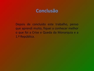 Conclusão Depois de concluído este trabalho, penso que aprendi muito, fiquei a conhecer melhor o que foi a Crise e Queda da Monarquia e a 1.ª República. 