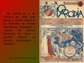 Na manhã de 5 de Outubro de 1910, José Relvas e outros membros do Directório do Partido Republicano Português, à varanda da Câmara Municipal de Lisboa e perante milhares de pessoas, proclamaram a República.  Fig.3- A grande marcha do “O rei… partiu”. 