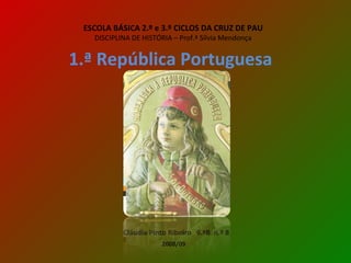 ESCOLA BÁSICA 2.º e 3.º CICLOS DA CRUZ DE PAU DISCIPLINA DE HISTÓRIA – Prof.ª Sílvia Mendonça 1.ª República Portuguesa   Cláudia Pinto Ribeiro  9.ºB  n.º 8 2008/09 