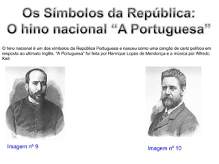 O hino nacional é um dos símbolos da República Portuguesa e nasceu como uma canção de cariz político em resposta ao ultimato Inglês. “A Portuguesa” foi feita por Henrique Lopes de Mendonça e a música por Alfredo Keil. Imagem nº 9 Imagem nº 10 