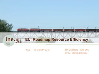 EU Roadmap Resource Efficiency

IFEST 15 februari 2015   Rik De Baere - AIM LNE
                         mmv. Marjan Decroos
 
