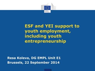 ESF and YEI support to
youth employment,
including youth
entrepreneurship
Resa Koleva, DG EMPL Unit E1
Brussels, 22 September 2014
 