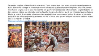 Se pueden imaginar mi asombro ante este relato. Como amanecía ya, corrí a casa, como si me persiguiera una
turba de asesinos. Al llegar al sitio donde estaban los vestidos que se convirtieron en piedra, sólo hallé grandes
manchas de sangre, pero en casa me encontré con que mi valeroso soldado estaba en cama sangrando como un
toro y con un médico que intentaba coserle el cuello. Comprendí entonces que él era el lobo del que me hablara
Melisa, y, a partir de entonces, primero me habría dejado matar que comer un pedazo de pan en su compañía.
Los que no me conozcan y crean que miento, allá con su juicio, pero que me ahoguen los dioses tutelares de esta
casa si no he dicho la verdad.
https://www.lasteles.com/blog/el-satiricon-drama/
 