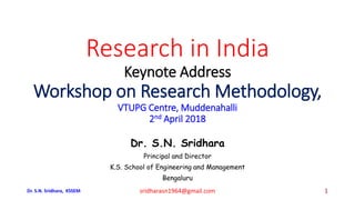 Research in India
Keynote Address
Workshop on Research Methodology,
VTUPG Centre, Muddenahalli
2nd April 2018
Dr. S.N. Sridhara
Principal and Director
K.S. School of Engineering and Management
Bengaluru
Dr. S.N. Sridhara, KSSEM sridharasn1964@gmail.com 1
 