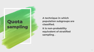 ◦ A technique in which
population subgroups are
classified.
◦ It is non-probability
equivalent of stratified
sampling .
Quota
sampling
10
 