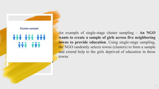 25
An example of single-stage cluster sampling – An NGO
wants to create a sample of girls across five neighboring
towns to provide education. Using single-stage sampling,
the NGO randomly selects towns (clusters) to form a sample
and extend help to the girls deprived of education in those
towns
 