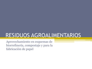 RESIDUOS AGROALIMENTARIOS
Aprovechamiento en esquemas de
biorrefinería, compostaje y para la
fabricación de papel
 