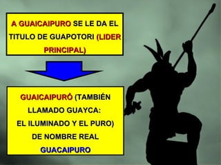 A GUAICAIPUROA GUAICAIPURO SE LE DA ELSE LE DA EL
TITULO DE GUAPOTORITITULO DE GUAPOTORI (LIDER(LIDER
PRINCIPAL)PRINCIPAL)
GUAICAIPURÓGUAICAIPURÓ (TAMBIÉN(TAMBIÉN
LLAMADO GUAYCA:LLAMADO GUAYCA:
EL ILUMINADO Y EL PURO)EL ILUMINADO Y EL PURO)
DE NOMBRE REALDE NOMBRE REAL
GUACAIPUROGUACAIPURO
 