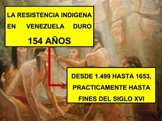 LA RESISTENCIA INDIGENALA RESISTENCIA INDIGENA
EN VENEZUELA DUROEN VENEZUELA DURO
154 AÑOS154 AÑOS
DESDE 1.499 HASTA 1653,DESDE 1.499 HASTA 1653,
PRACTICAMENTE HASTAPRACTICAMENTE HASTA
FINES DEL SIGLO XVIFINES DEL SIGLO XVI
 