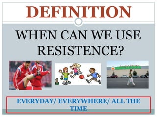 DEFINITION
WHEN CAN WE USE
RESISTENCE?
EVERYDAY/ EVERYWHERE/ ALL THE
TIME
 