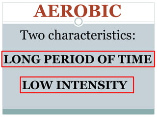 AEROBIC
Two characteristics:
LONG PERIOD OF TIME
LOW INTENSITY
 