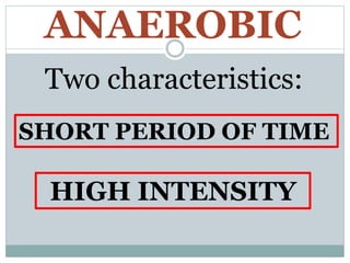 ANAEROBIC
Two characteristics:
SHORT PERIOD OF TIME
HIGH INTENSITY
 
