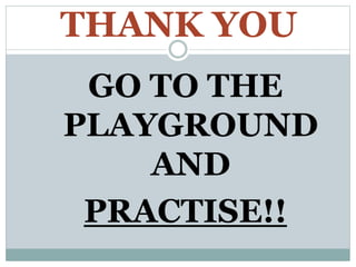 THANK YOU
GO TO THE
PLAYGROUND
AND
PRACTISE!!
 