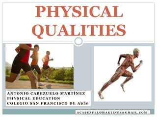 A N T O N I O C A B E Z U E L O M A R T Í N E Z
P H Y S I C A L E D U C A T I O N
C O L E G I O S A N F R A N C I S C O D E A S Í S
PHYSICAL
QUALITIES
A C A B E Z U E L O M A R T I N E Z @ G M A I L . C O M
 