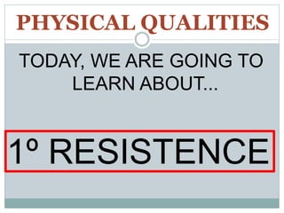 PHYSICAL QUALITIES
TODAY, WE ARE GOING TO
LEARN ABOUT...
1º RESISTENCE
 