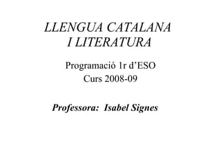 LLENGUA CATALANA  I LITERATURA Programació 1r d’ESO Curs 2008-09 Professora:  Isabel Signes 