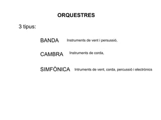 ORQUESTRES

3 tipus:

           BANDA    Instruments de vent i persussió,


                     Instruments de corda,
           CAMBRA

           SIMFÒNICA    Intruments de vent, corda, percussió i electrònics
 