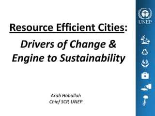 Resource Efficient Cities:
  Drivers of Change &
Engine to Sustainability


         Arab Hoballah
        Chief SCP, UNEP
 