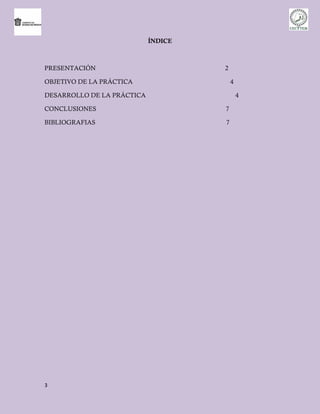 ÍNDICE



PRESENTACIÓN                         2

OBJETIVO DE LA PRÁCTICA                  4

DESARROLLO DE LA PRÁCTICA                    4

CONCLUSIONES                         7

BIBLIOGRAFIAS                        7




3
 