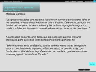 La guerra de Cuba: L’opinió de Martínez Campos tornar Martínez Campos:  "Los pocos españoles que hay en la isla sólo se atreven a proclamarse tales en las ciudades: el resto de los habitantes odia a España. Cuando se pasa por los bohíos del campo no se ven hombres, y las mujeres al preguntarlas por sus maridos o hijos, contestan con naturalidad aterradora: en el monte con fulano."      A continuació comenta, amb dolor, que era necessari prendre mesures  dràstiques, però que ell no te les condiciones morals per a fer-ho.  "Sólo Weyler las tiene en España, porque además reúne las de inteligencia, valor y conocimiento de la guerra; reflexione usted, mi querido amigo, y si hablando con él el sistema lo prefiere usted, no vacile en que me reemplace; estamos jugando la suerte de España ."  