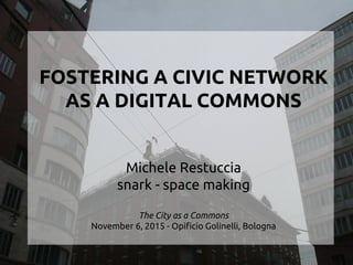 FOSTERING A CIVIC NETWORK
AS A DIGITAL COMMONS
Michele Restuccia
snark - space making
The City as a Commons
November 6, 2015 - Opificio Golinelli, Bologna
 