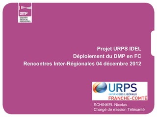 Projet URPS IDEL
                   Déploiement du DMP en FC
Rencontres Inter-Régionales 04 décembre 2012




                          SCHINKEL Nicolas
                          Chargé de mission Télésanté
 