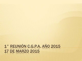 1° REUNIÓN C.G.P.A. AÑO 2015
17 DE MARZO 2015
 