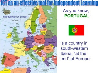 ICT as an effective tool for Independent Learning Introducing our School As you know,   PORTUGAL is a country in  south-western Iberia, “at the end” of Europe. 
