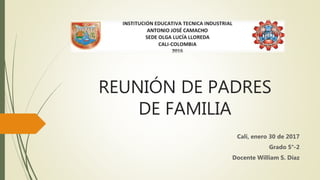 REUNIÓN DE PADRES
DE FAMILIA
Cali, enero 30 de 2017
Grado 5°-2
Docente William S. Díaz
 
