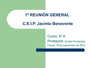 1ª REUNIÓN GENERAL
C.E.I.P. Jacinto Benavente
Curso: 6º A
Profesora: Eulalia Fernández
Fecha: 19 de septiembre de 2013
 