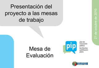 Presentación del




                       21 de octubre de 2010
proyecto a las mesas
     de trabajo




         Mesa de
        Evaluación
 