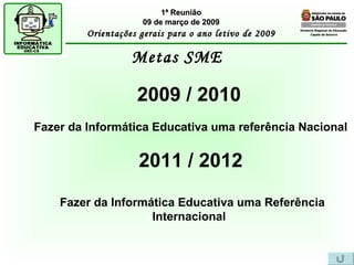 Diretoria Regional de Educação  Capela do Socorro Metas SME 1ª Reunião 09 de março de 2009 Orientações gerais para o ano letivo de 2009 2009 / 2010   Fazer da Informática Educativa uma referência Nacional 2011 / 2012 Fazer da Informática Educativa uma Referência Internacional   