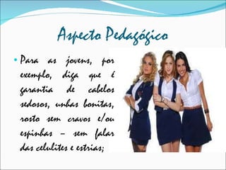 Aspecto Pedagógico Para as jovens, por exemplo, diga que é garantia de cabelos sedosos, unhas bonitas, rosto sem  cravos  e/ou espinhas – sem falar das celulites e estrias; 