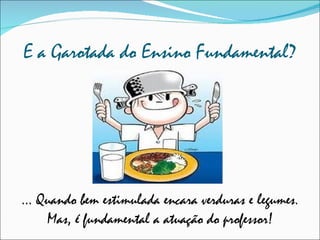 E a Garotada do Ensino Fundamental? ... Quando bem estimulada encara verduras e legumes. Mas, é fundamental a atuação do professor! 