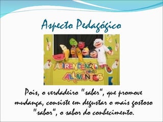 Aspecto Pedagógico Pois, o verdadeiro "saber“, que promove mudança, consiste em degustar o mais gostoso "sabor“, o sabor do conhecimento. 