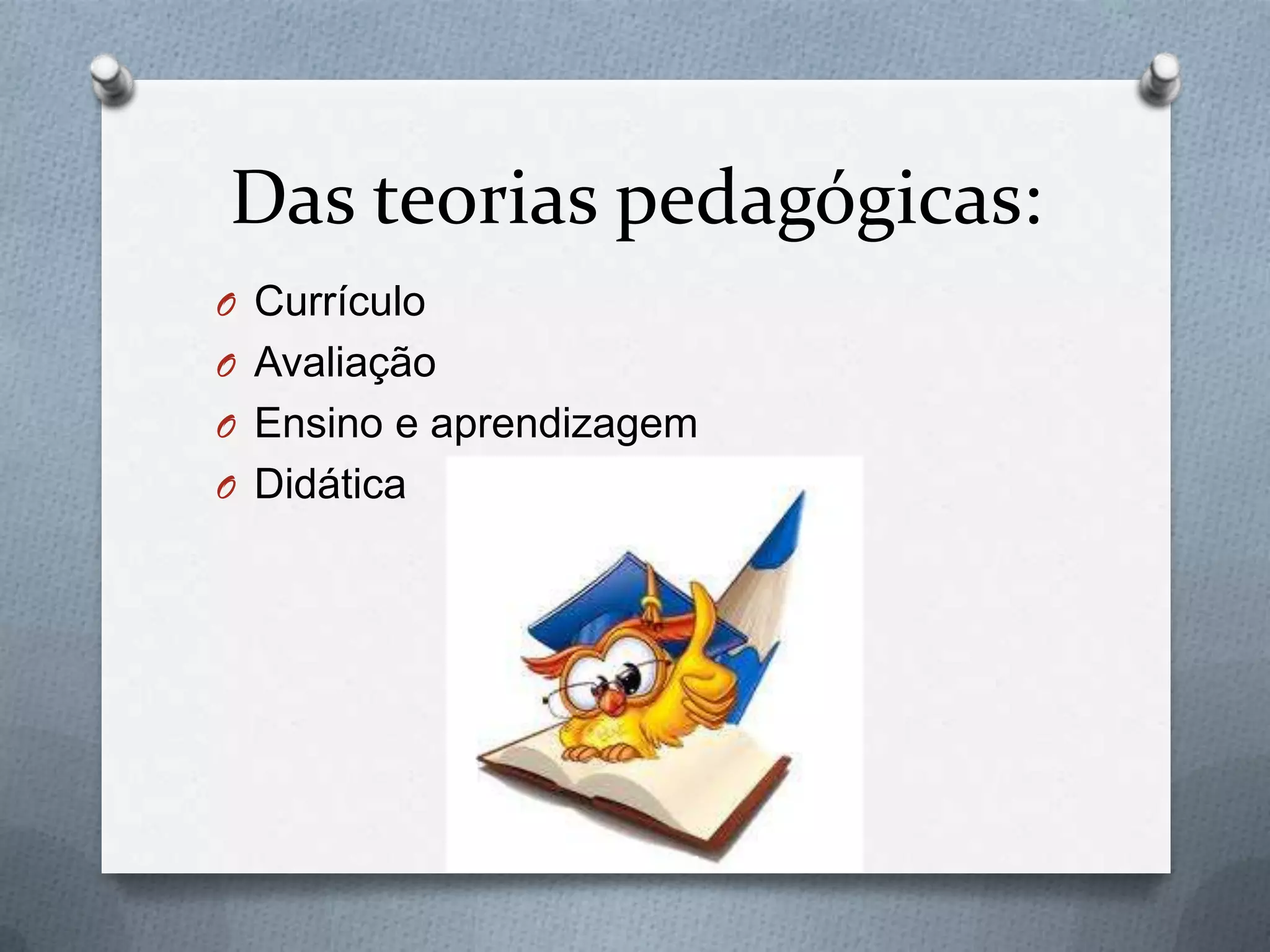 Das teorias pedagógicas:
O Currículo
O Avaliação
O Ensino e aprendizagem
O Didática
 