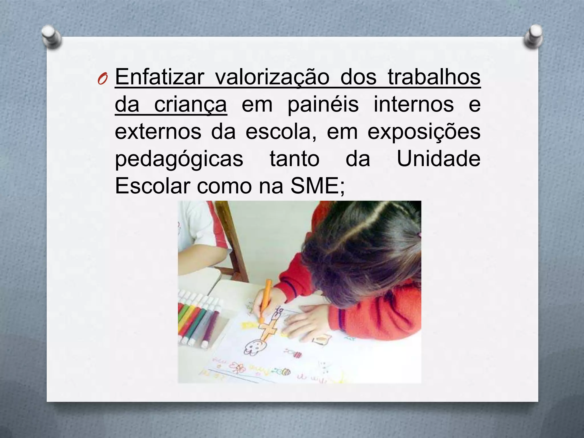 O Enfatizar valorização dos trabalhos
 da criança em painéis internos e
 externos da escola, em exposições
 pedagógicas tanto da Unidade
 Escolar como na SME;
 