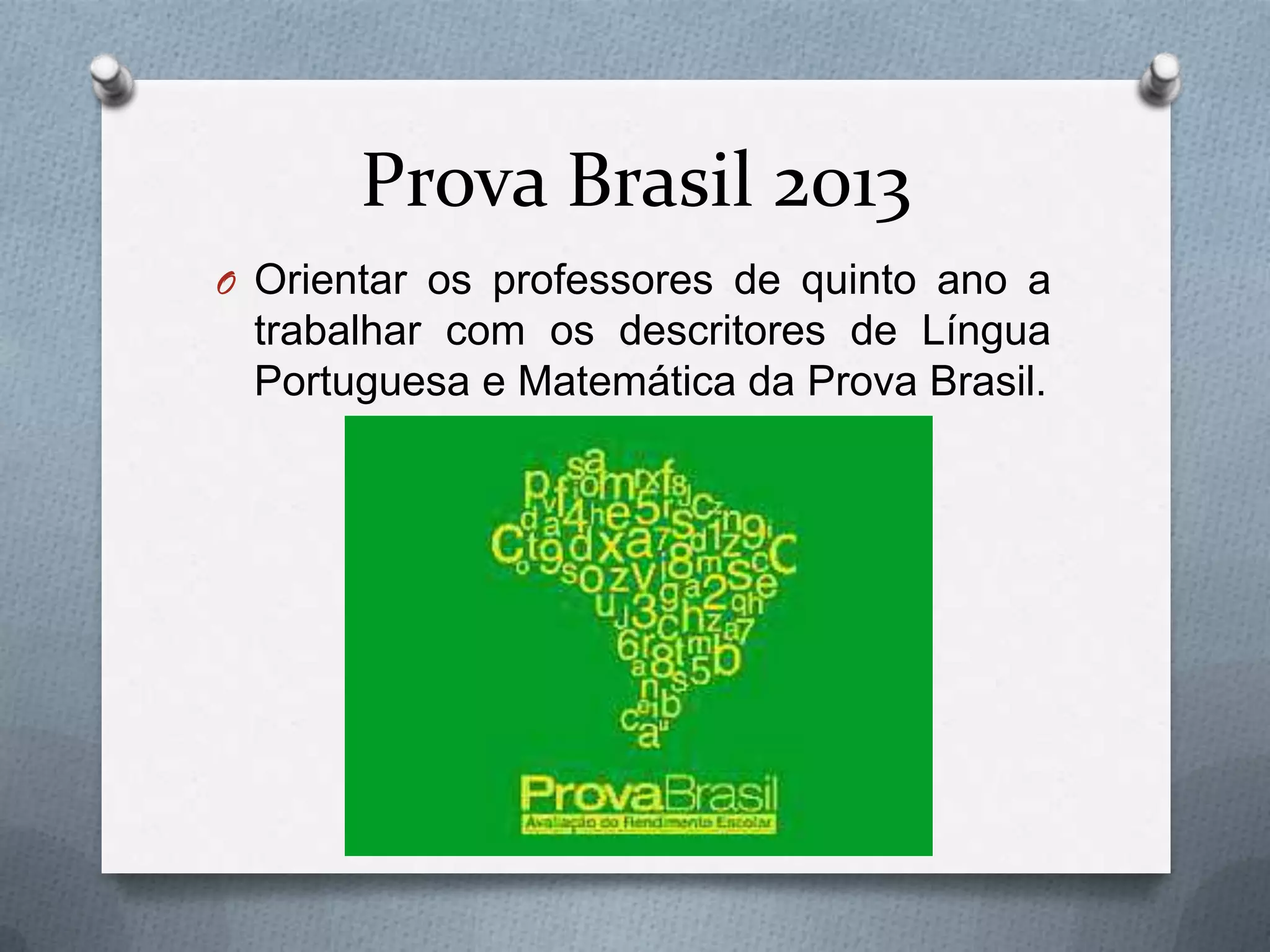 Prova Brasil 2013
O Orientar os professores de quinto ano a
 trabalhar com os descritores de Língua
 Portuguesa e Matemática da Prova Brasil.
 