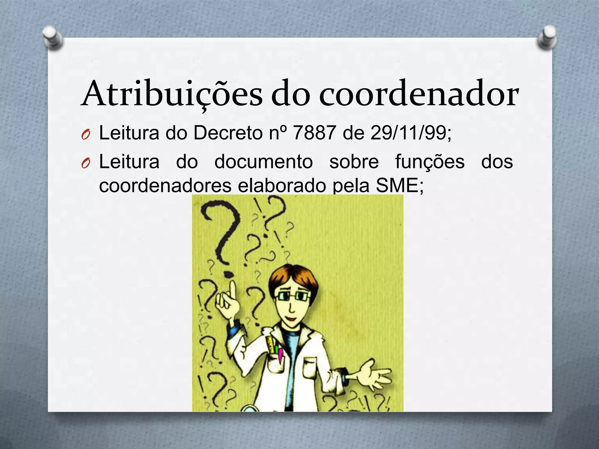 Atribuições do coordenador
O Leitura do Decreto nº 7887 de 29/11/99;
O Leitura do documento sobre funções dos
 coordenadores elaborado pela SME;
 
