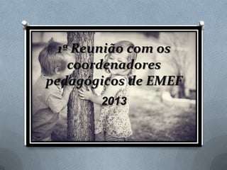 1ª Reunião com os
    coordenadores
pedagógicos de EMEF
       2013
 