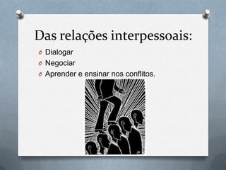 Das relações interpessoais:
O Dialogar
O Negociar
O Aprender e ensinar nos conflitos.
 