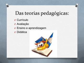 Das teorias pedagógicas:
O Currículo
O Avaliação
O Ensino e aprendizagem
O Didática
 
