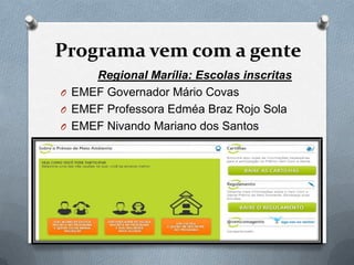 Programa vem com a gente
     Regional Marília: Escolas inscritas
O EMEF Governador Mário Covas
O EMEF Professora Edméa Braz Rojo Sola
O EMEF Nivando Mariano dos Santos
 